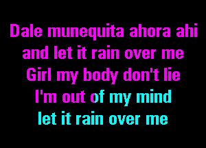 Dale munequita ahora ahi
and let it rain over me
Girl my body don't lie

I'm out of my mind
let it rain over me