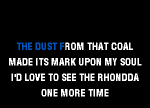 THE DUST FROM THAT COAL
MADE ITS MARK UPON MY SOUL
I'D LOVE TO SEE THE RHOHDDA
ONE MORE TIME