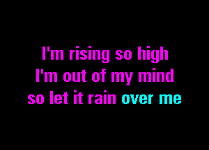 I'm rising so high

I'm out of my mind
so let it rain over me