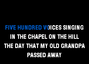 FIVE HUNDRED VOICES SINGING
IN THE CHAPEL ON THE HILL
THE DAY THAT MY OLD GRAHDPA
PASSED AWAY