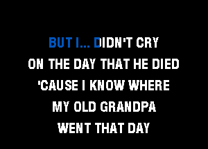 BUT I... DIDN'T CRY
ON THE DAY THAT HE DIED
'CAUSE I KNOW WHERE
MY OLD GRAHDPA
WENT THAT DAY