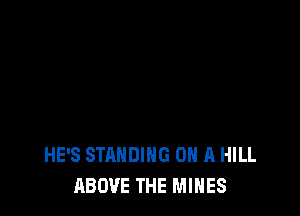 HE'S STANDING ON A HILL
ABOVE THE MINES