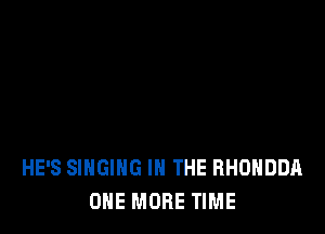 HE'S SINGING IN THE RHOHDDA
ONE MORE TIME