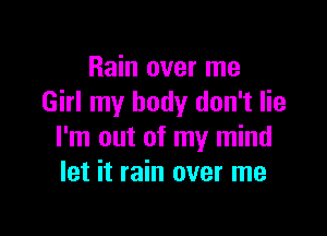 Rain over me
Girl my body don't lie

I'm out of my mind
let it rain over me