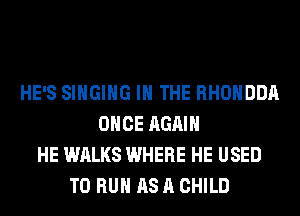 HE'S SINGING IN THE RHOHDDA
ONCE AGAIN
HE WALKS WHERE HE USED
TO RUN AS A CHILD