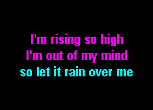 I'm rising so high

I'm out of my mind
so let it rain over me