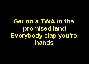 Get on a TWA to the
promised land

Everybody clap you're
hands