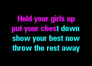 Hold your girls up
put your chest down

show your best now
throw the rest away