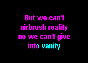 But we can't
airbrush reality

no we can't give
into vanity