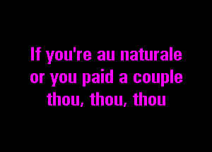 If you're an naturale

or you paid a couple
thou. than. thou