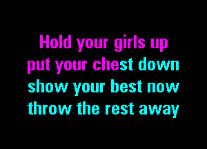 Hold your girls up
put your chest down

show your best now
throw the rest away