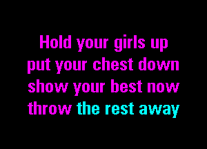 Hold your girls up
put your chest down

show your best now
throw the rest away