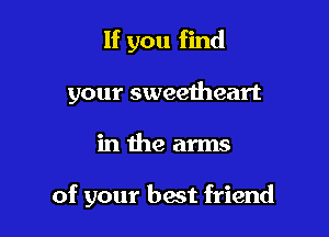 If you find
your sweetheart

in the arms

of your best friend