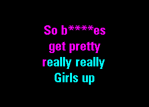 So begemees
get pretty

really really
Girls up