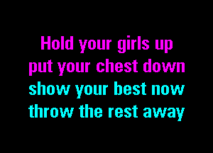Hold your girls up
put your chest down

show your best now
throw the rest away
