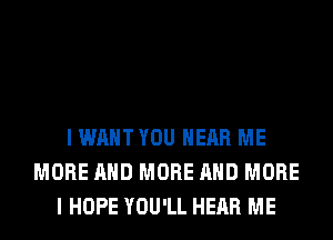 I WANT YOU HEAR ME
MORE AND MORE AND MORE
I HOPE YOU'LL HEAR ME