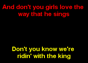 And don't you girls love the
way that he sings

Don't you know we're
ridin' with the king