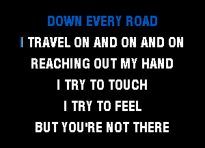 DOWN EVERY ROAD
I TRAVEL OII MID OII MID OII
REACHING OUT MY HAND
I TRY TO TOUCH
I TRY TO FEEL
BUT YOU'RE HOT THERE