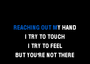 REACHING OUT MY HAND

I TRY TO TOUCH
I TRY TO FEEL
BUT YOU'RE HOT THERE