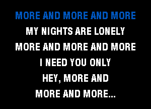 MORE AND MORE AND MORE
MY NIGHTS ARE LONELY
MORE AND MORE AND MORE
I NEED YOU ONLY
HEY, MORE AND
MORE AND MORE...