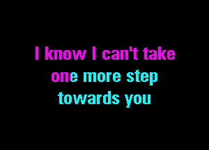 I know I can't take

one more step
towards you