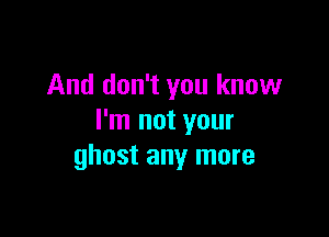 And don't you know

I'm not your
ghost any more