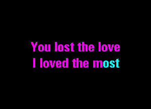You lost the love

I loved the most