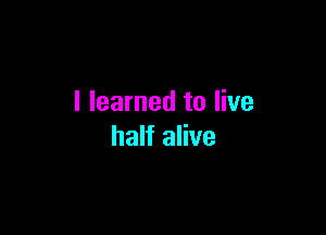 I learned to live

half alive
