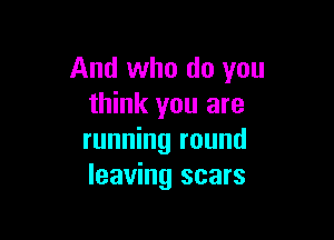 And who do you
think you are

running round
leaving scars