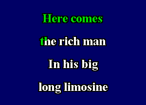 Here comes
the rich man

In his big

long limosine