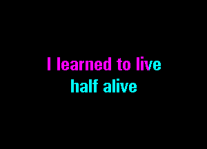 I learned to live

half alive