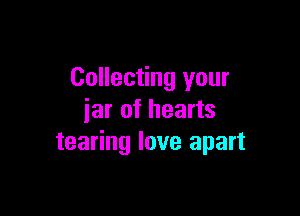 Collecting your

jar of hearts
tearing love apart