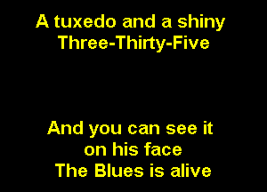 A tuxedo and a shiny
Three-Thirty-Five

And you can see it
on his face
The Blues is alive