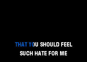 THAT YOU SHOULD FEEL
SUCH HATE FOR ME