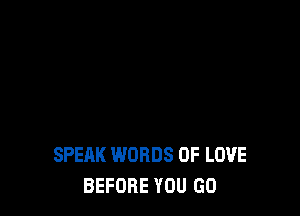 SPEAK WORDS OF LOVE
BEFORE YOU GO