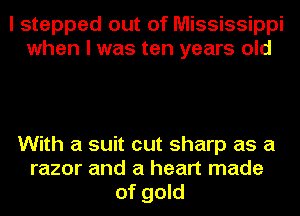 I stepped out of Mississippi
when I was ten years old

With a suit cut sharp as a
razor and a heart made
of gold