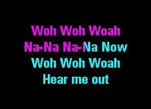 Woh Woh Woah
Na-Na Na-Na Now

Woh Woh Woah
Hear me out