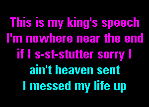 This is my king's speech
I'm nowhere near the end
if I s-st-stutter sorry I
ain't heaven sent
I messed my life up