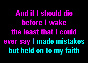 And if I should die
before I wake
the least that I could
ever say I made mistakes
but held on to my faith