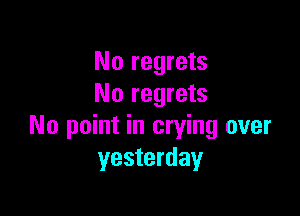 No regrets
No regrets

No point in crying over
yesterday