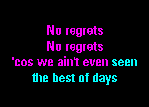No regrets
No regrets

'cos we ain't even seen
the best of days