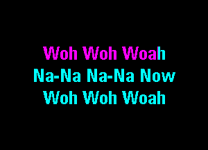 Woh Woh Woah

Na-Na Na-Na Now
Woh Woh Woah