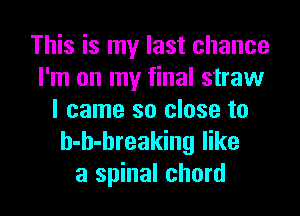 This is my last chance
I'm on my final straw
I came so close to

b-h-hreaking like

a spinal chord l