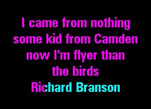 I came from nothing
some kid from Camden

now I'm flyer than
the birds
Richard Branson