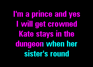 I'm a prince and yes
I will get crowned
Kate stays in the
dungeon when her
sister's round
