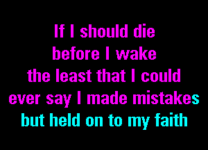 If I should die
before I wake
the least that I could
ever say I made mistakes
but held on to my faith