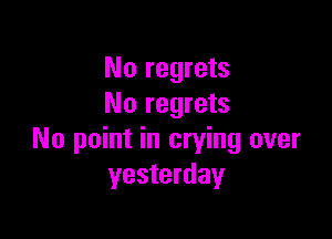 No regrets
No regrets

No point in crying over
yesterday