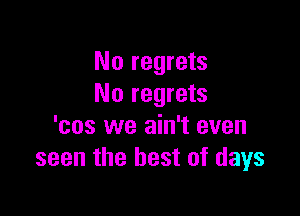 No regrets
No regrets

'cos we ain't even
seen the best of days