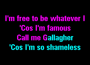 I'm free to be whatever I
'Cos I'm famous

Call me Gallagher
'Cos I'm so shameless