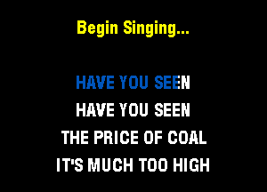 Begin Singing...

HAVE YOU SEEN
HAVE YOU SEEN
THE PRICE OF COAL
IT'S MUCH T00 HIGH